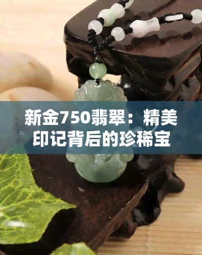 新金750翡翠：精美印记背后的珍稀宝石故事