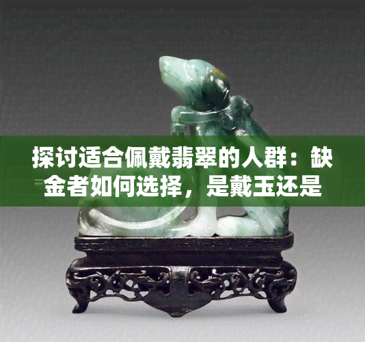 探讨适合佩戴翡翠的人群：缺金者如何选择，是戴玉还是金？