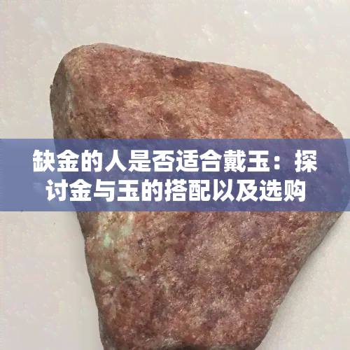 缺金的人是否适合戴玉：探讨金与玉的搭配以及选购建议