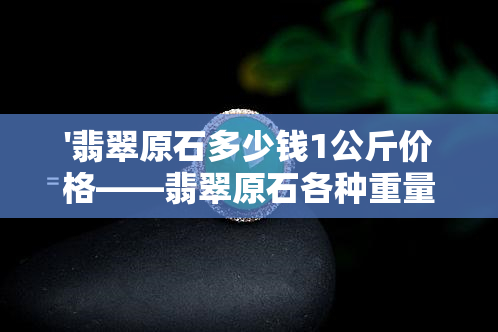 '翡翠原石多少钱1公斤价格——翡翠原石各种重量单位价格全解析'