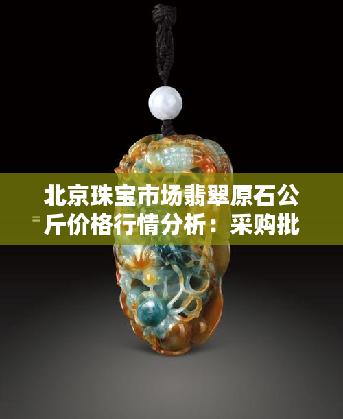 北京珠宝市场翡翠原石公斤价格行情分析：采购批发多少钱一公斤？