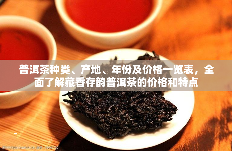 普洱茶种类、产地、年份及价格一览表，全面了解藏香存韵普洱茶的价格和特点
