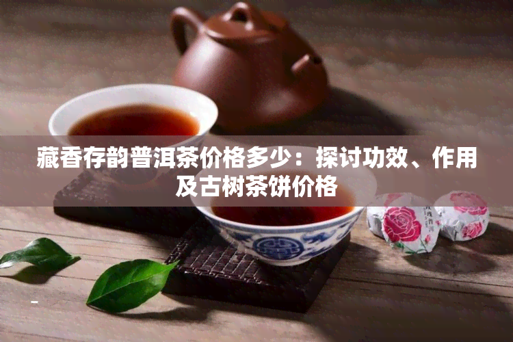 藏香存韵普洱茶价格多少：探讨功效、作用及古树茶饼价格