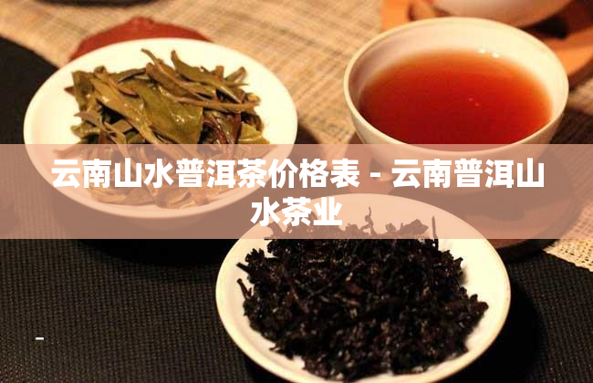 云南山水普洱茶价格表 - 云南普洱山水茶业