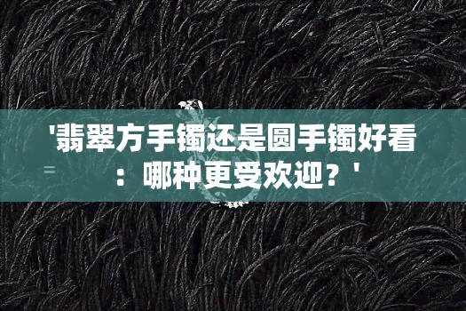 '翡翠方手镯还是圆手镯好看：哪种更受欢迎？'