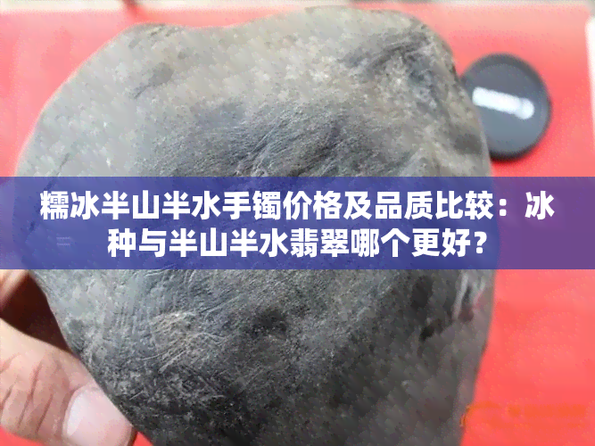 糯冰半山半水手镯价格及品质比较：冰种与半山半水翡翠哪个更好？