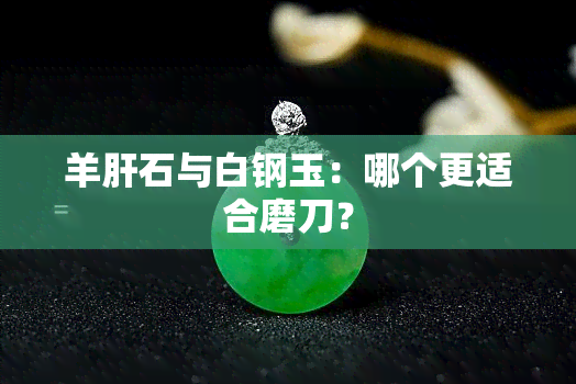 羊肝石与白钢玉：哪个更适合磨刀？