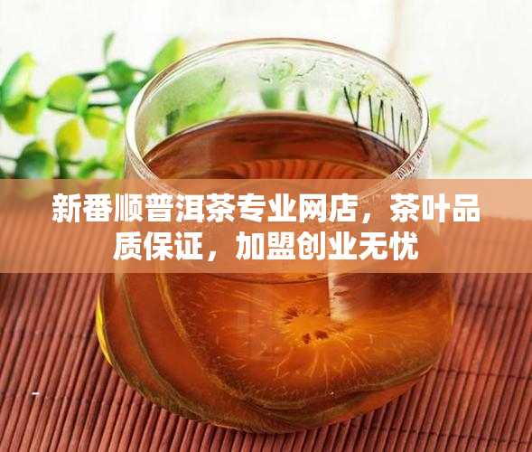 新番顺普洱茶专业网店，茶叶品质保证，加盟创业无忧
