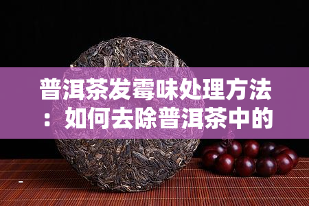 普洱茶发霉味处理方法：如何去除普洱茶中的霉味？