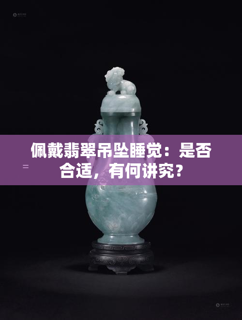 佩戴翡翠吊坠睡觉：是否合适，有何讲究？