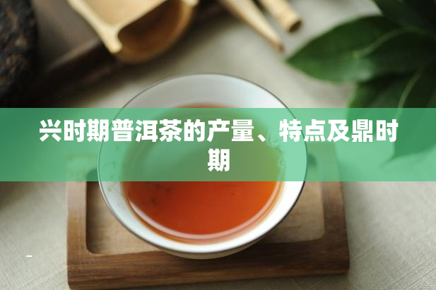 兴时期普洱茶的产量、特点及鼎时期