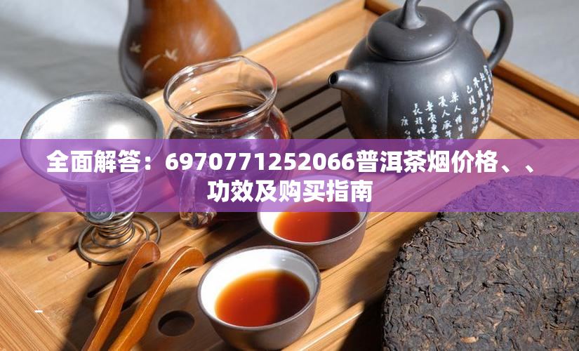 全面解答：6970771252066普洱茶价格、、功效及购买指南