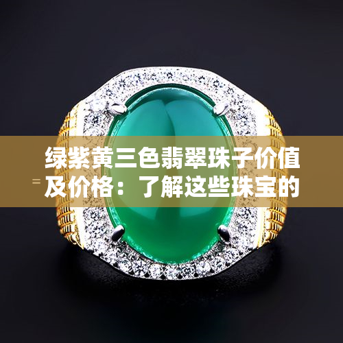 绿紫黄三色翡翠珠子价值及价格：了解这些珠宝的重要指南！