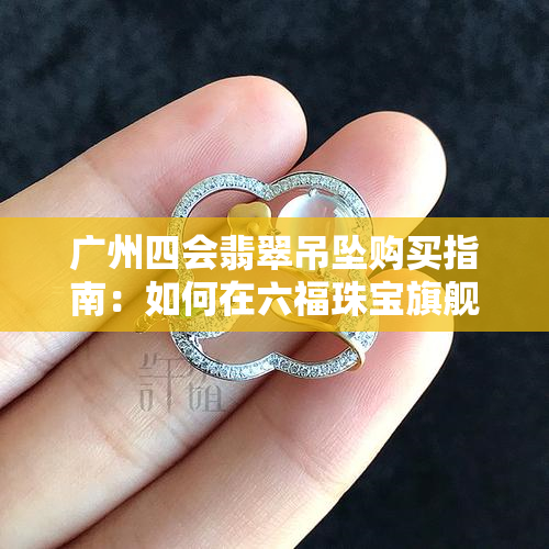 广州四会翡翠吊坠购买指南：如何在六福珠宝旗舰店找到高品质产品？
