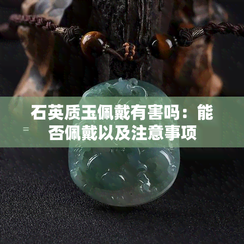 石英质玉佩戴有害吗：能否佩戴以及注意事项