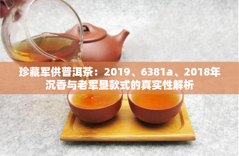 珍藏军供普洱茶：2019、6381a、2018年沉香与老军垦款式的真实性解析