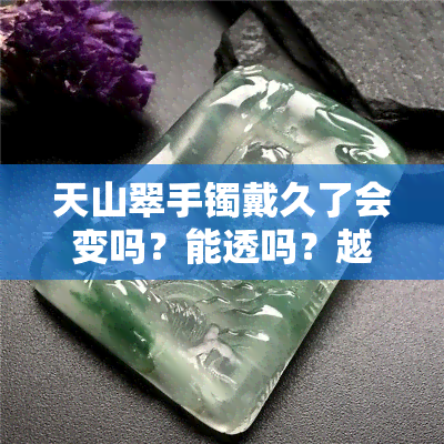 天山翠手镯戴久了会变吗？能透吗？越多的翠越贵吗？对人体有害吗？