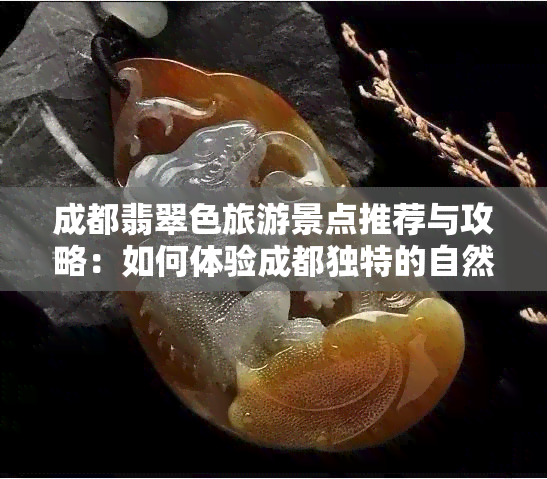 成都翡翠色旅游景点推荐与攻略：如何体验成都独特的自然风光和文化魅力