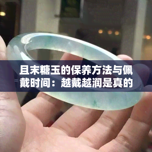 且末糖玉的保养方法与佩戴时间：越戴越润是真的吗？