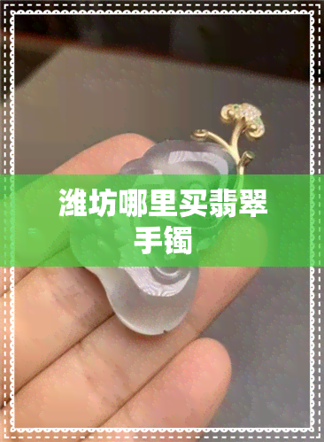 潍坊哪里买翡翠手镯