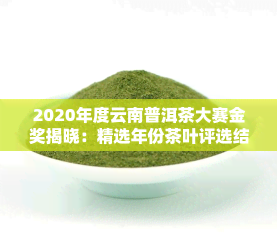 2020年度云南普洱茶大赛金奖揭晓：精选年份茶叶评选结果出炉