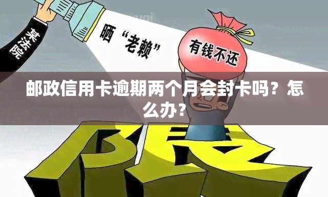 邮政信用卡逾期两个月会封卡吗？怎么办？