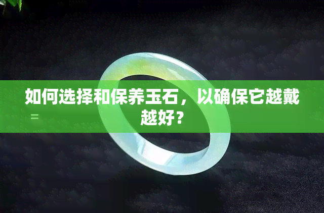 如何选择和保养玉石，以确保它越戴越好？