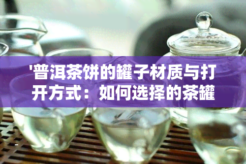 '普洱茶饼的罐子材质与打开方式：如何选择的茶罐'