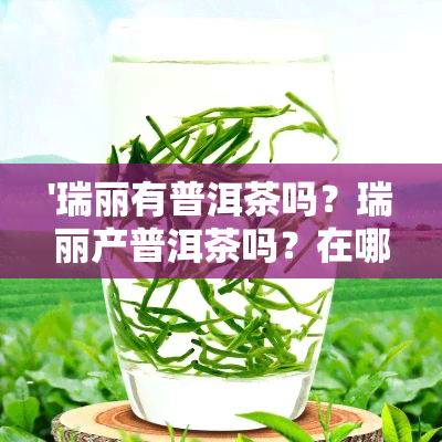 '瑞丽有普洱茶吗？瑞丽产普洱茶吗？在哪里可以买到？'