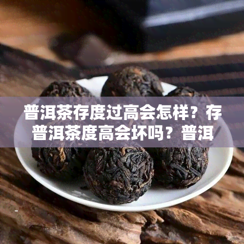 普洱茶存度过高会怎样？存普洱茶度高会坏吗？普洱茶高存放好不好？