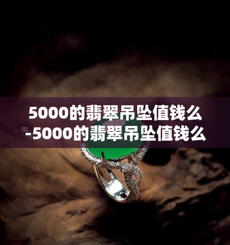 5000的翡翠吊坠值钱么-5000的翡翠吊坠值钱么图片