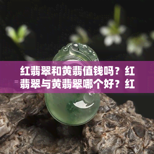 红翡翠和黄翡值钱吗？红翡翠与黄翡翠哪个好？红翡翠与黄翡翠的区别。