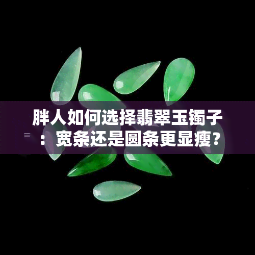 胖人如何选择翡翠玉镯子：宽条还是圆条更显瘦？