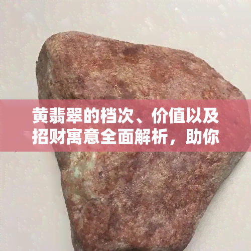 黄翡翠的档次、价值以及招财寓意全面解析，助你更好地了解和选购黄翡翠