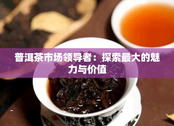 普洱茶市场领导者：探索更大的魅力与价值