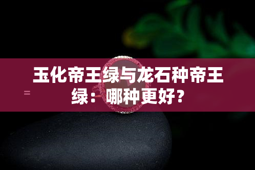 玉化帝王绿与龙石种帝王绿：哪种更好？