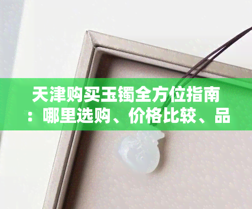 天津购买玉镯全方位指南：哪里选购、价格比较、品质鉴别及注意事项