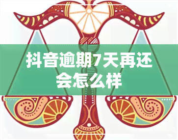 抖音逾期7天再还会怎么样