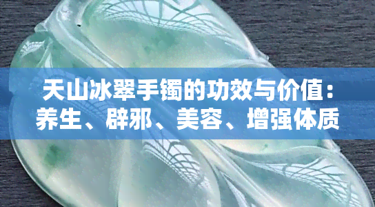 天山冰翠手镯的功效与价值：养生、辟邪、美容、增强体质