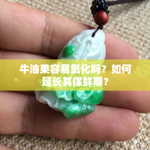 牛油果容易氧化吗？如何延长其保鲜期？