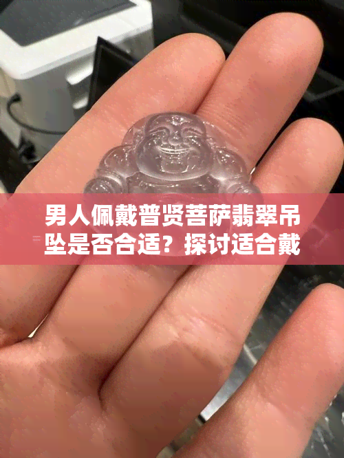 男人佩戴普贤菩萨翡翠吊坠是否合适？探讨适合戴普贤菩萨的男性类型