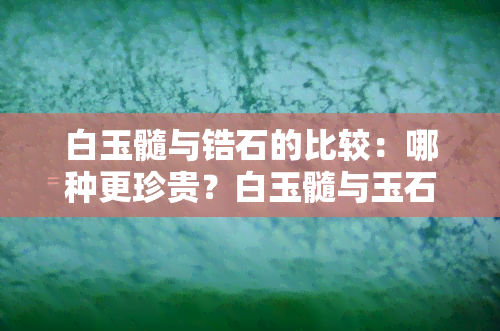 白玉髓与锆石的比较：哪种更珍贵？白玉髓与玉石的区别是什么？