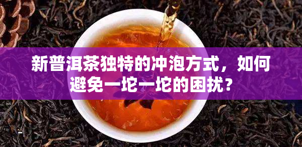 新普洱茶独特的冲泡方式，如何避免一坨一坨的困扰？