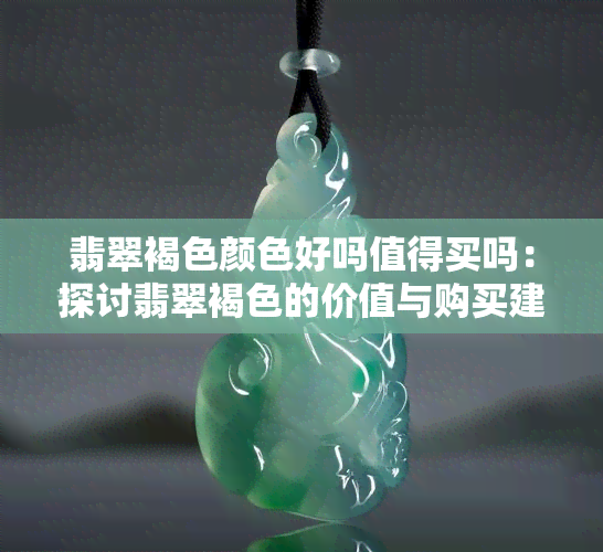 翡翠褐色颜色好吗值得买吗：探讨翡翠褐色的价值与购买建议