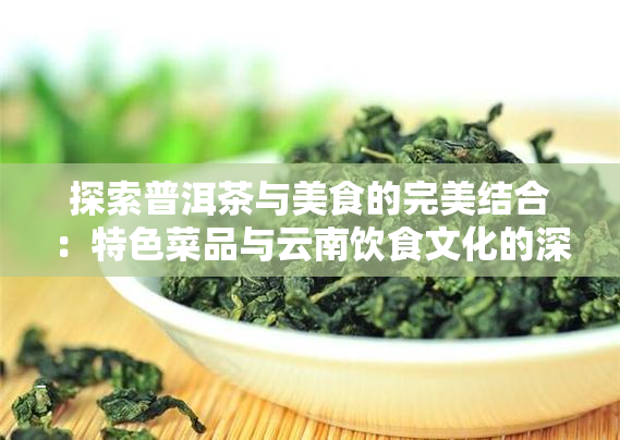 探索普洱茶与美食的完美结合：特色菜品与云南饮食文化的深度解读