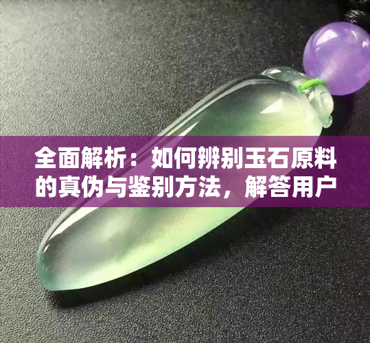 全面解析：如何辨别玉石原料的真伪与鉴别方法，解答用户所有疑问