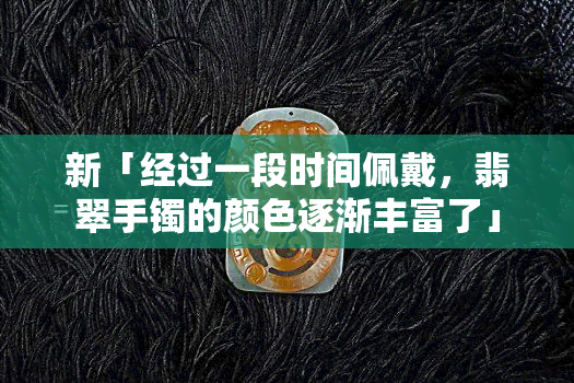 新「经过一段时间佩戴，翡翠手镯的颜色逐渐丰富了」