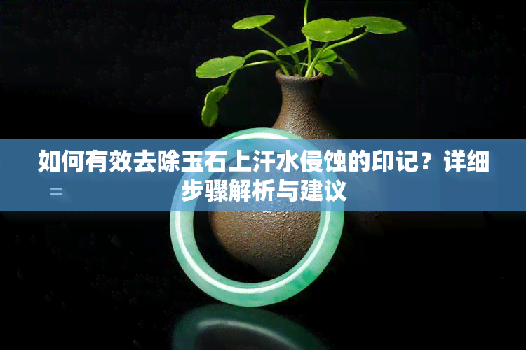 如何有效去除玉石上汗水侵蚀的印记？详细步骤解析与建议