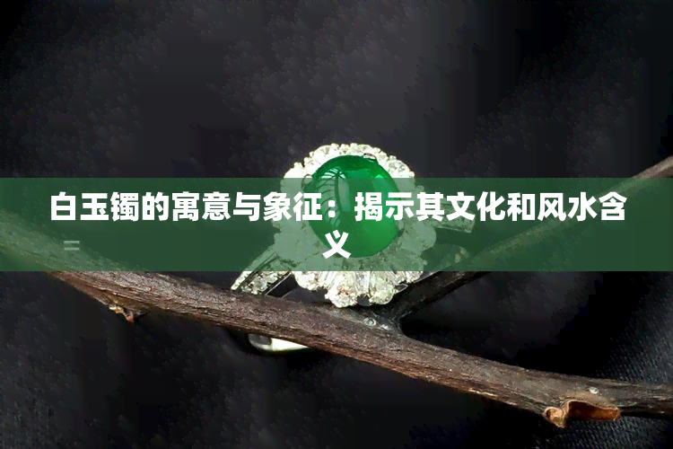 白玉镯的寓意与象征：揭示其文化和风水含义