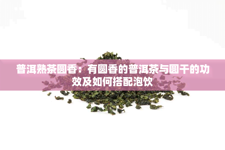 普洱熟茶圆香：有圆香的普洱茶与圆干的功效及如何搭配泡饮